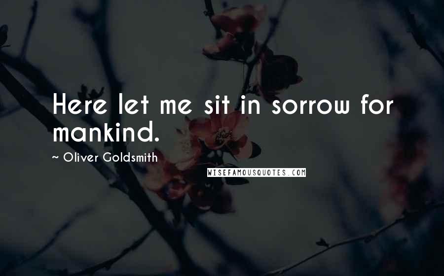 Oliver Goldsmith Quotes: Here let me sit in sorrow for mankind.