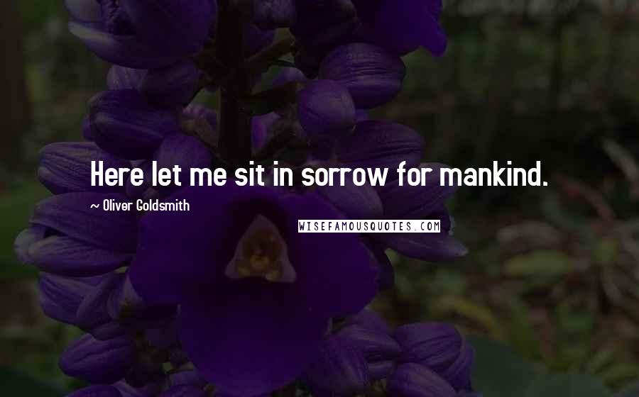 Oliver Goldsmith Quotes: Here let me sit in sorrow for mankind.