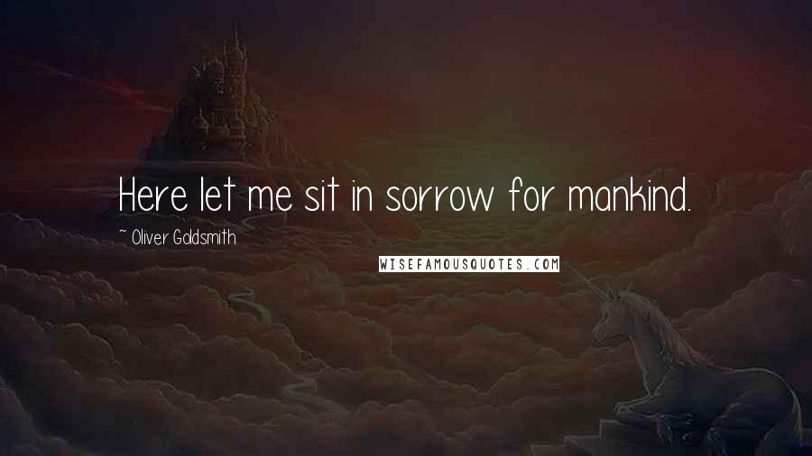 Oliver Goldsmith Quotes: Here let me sit in sorrow for mankind.