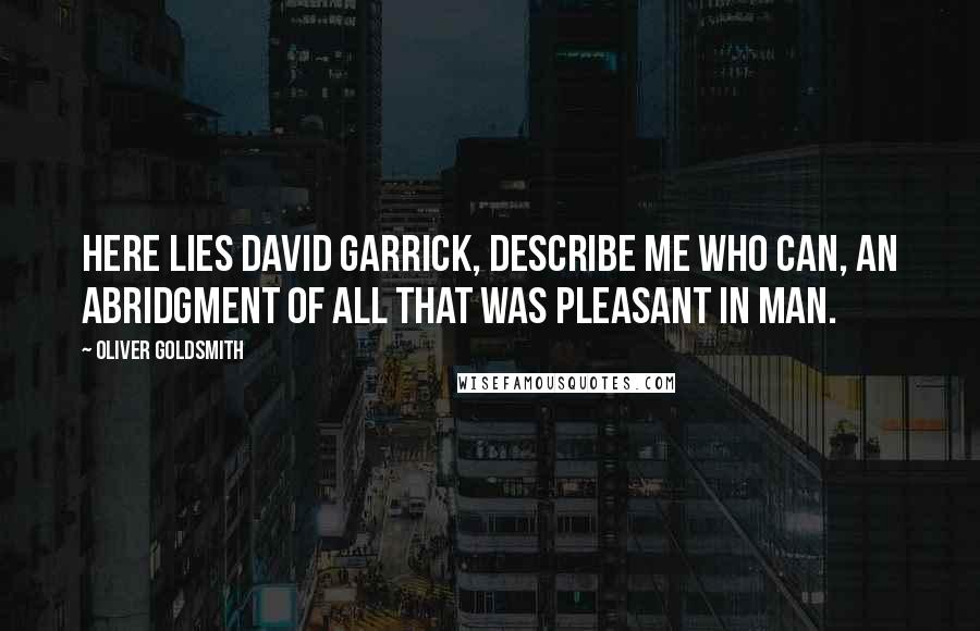 Oliver Goldsmith Quotes: Here lies David Garrick, describe me who can, An abridgment of all that was pleasant in man.