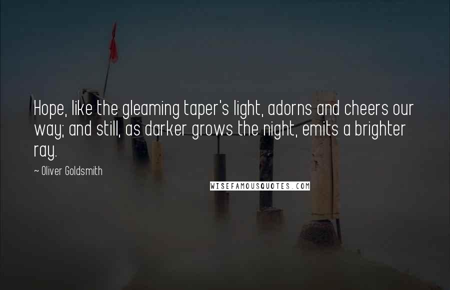 Oliver Goldsmith Quotes: Hope, like the gleaming taper's light, adorns and cheers our way; and still, as darker grows the night, emits a brighter ray.