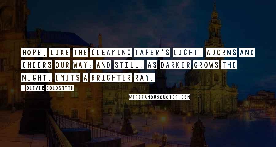 Oliver Goldsmith Quotes: Hope, like the gleaming taper's light, adorns and cheers our way; and still, as darker grows the night, emits a brighter ray.