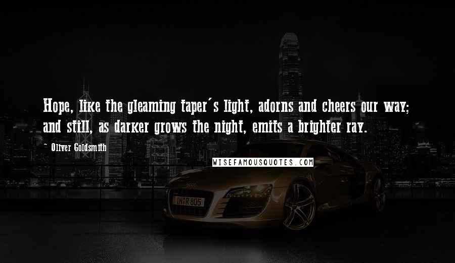 Oliver Goldsmith Quotes: Hope, like the gleaming taper's light, adorns and cheers our way; and still, as darker grows the night, emits a brighter ray.