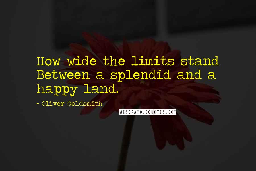 Oliver Goldsmith Quotes: How wide the limits stand Between a splendid and a happy land.