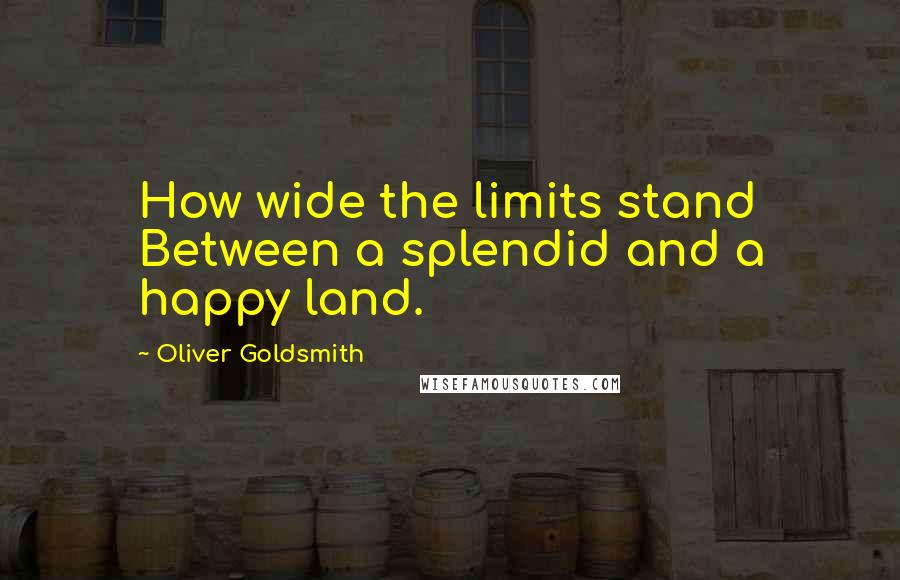 Oliver Goldsmith Quotes: How wide the limits stand Between a splendid and a happy land.
