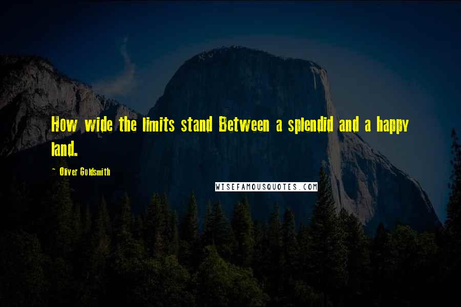 Oliver Goldsmith Quotes: How wide the limits stand Between a splendid and a happy land.