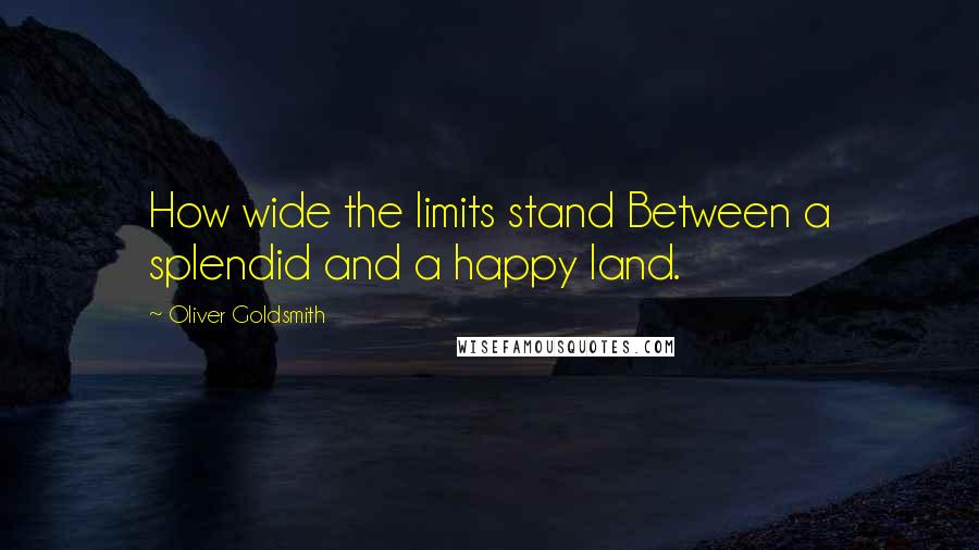 Oliver Goldsmith Quotes: How wide the limits stand Between a splendid and a happy land.