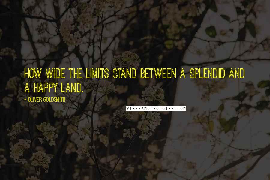 Oliver Goldsmith Quotes: How wide the limits stand Between a splendid and a happy land.