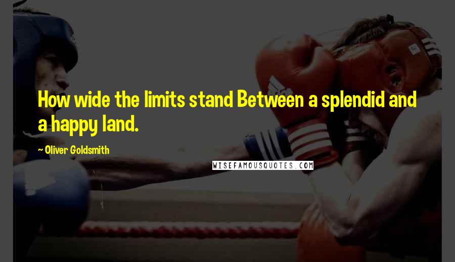 Oliver Goldsmith Quotes: How wide the limits stand Between a splendid and a happy land.