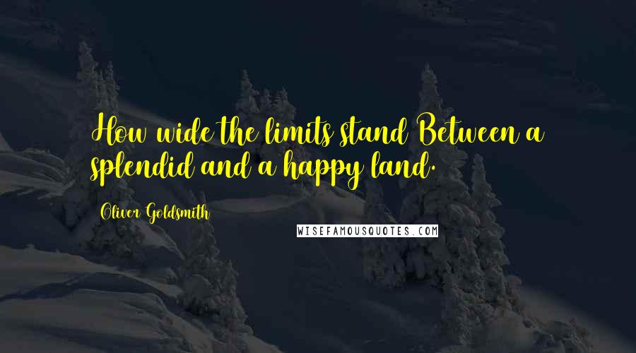 Oliver Goldsmith Quotes: How wide the limits stand Between a splendid and a happy land.