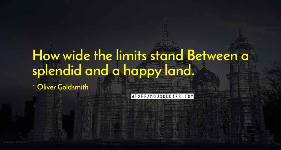 Oliver Goldsmith Quotes: How wide the limits stand Between a splendid and a happy land.