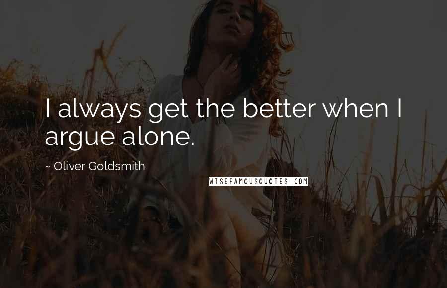 Oliver Goldsmith Quotes: I always get the better when I argue alone.
