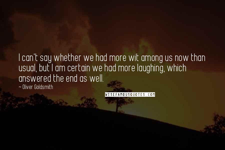 Oliver Goldsmith Quotes: I can't say whether we had more wit among us now than usual, but I am certain we had more laughing, which answered the end as well.