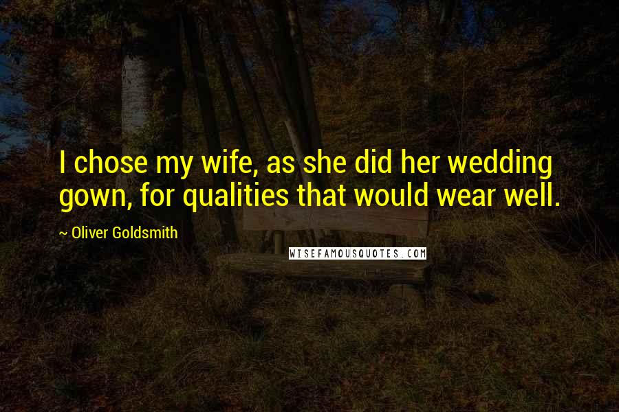 Oliver Goldsmith Quotes: I chose my wife, as she did her wedding gown, for qualities that would wear well.