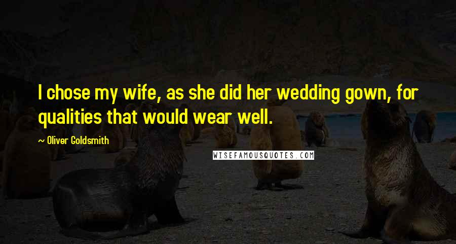 Oliver Goldsmith Quotes: I chose my wife, as she did her wedding gown, for qualities that would wear well.