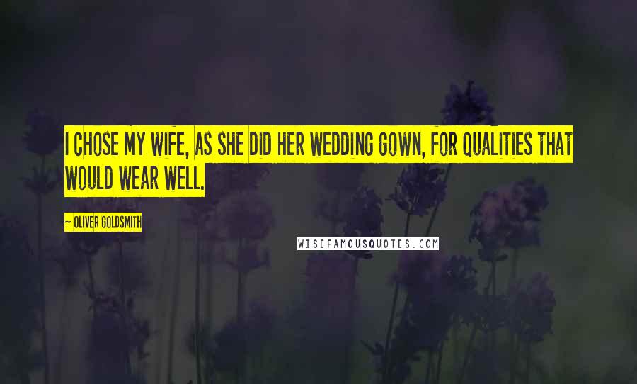 Oliver Goldsmith Quotes: I chose my wife, as she did her wedding gown, for qualities that would wear well.