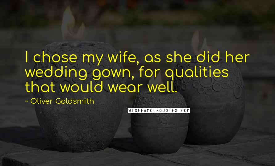 Oliver Goldsmith Quotes: I chose my wife, as she did her wedding gown, for qualities that would wear well.