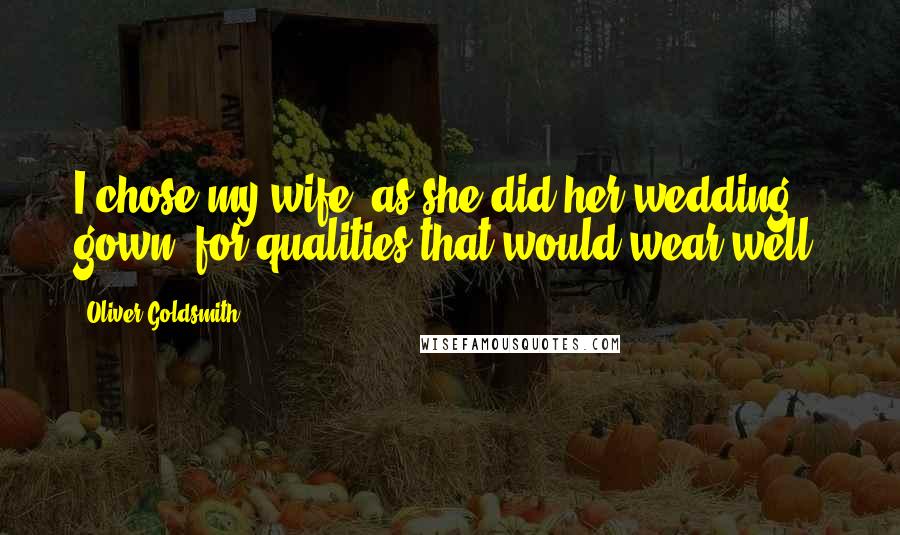 Oliver Goldsmith Quotes: I chose my wife, as she did her wedding gown, for qualities that would wear well.