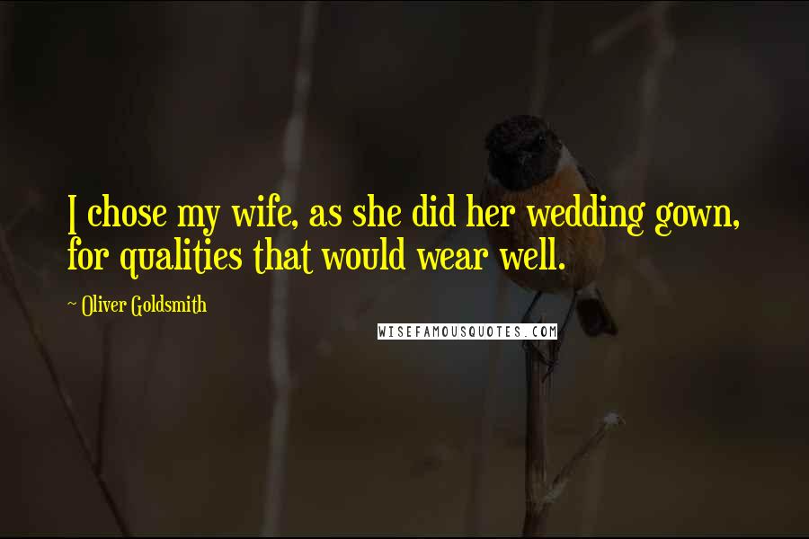 Oliver Goldsmith Quotes: I chose my wife, as she did her wedding gown, for qualities that would wear well.