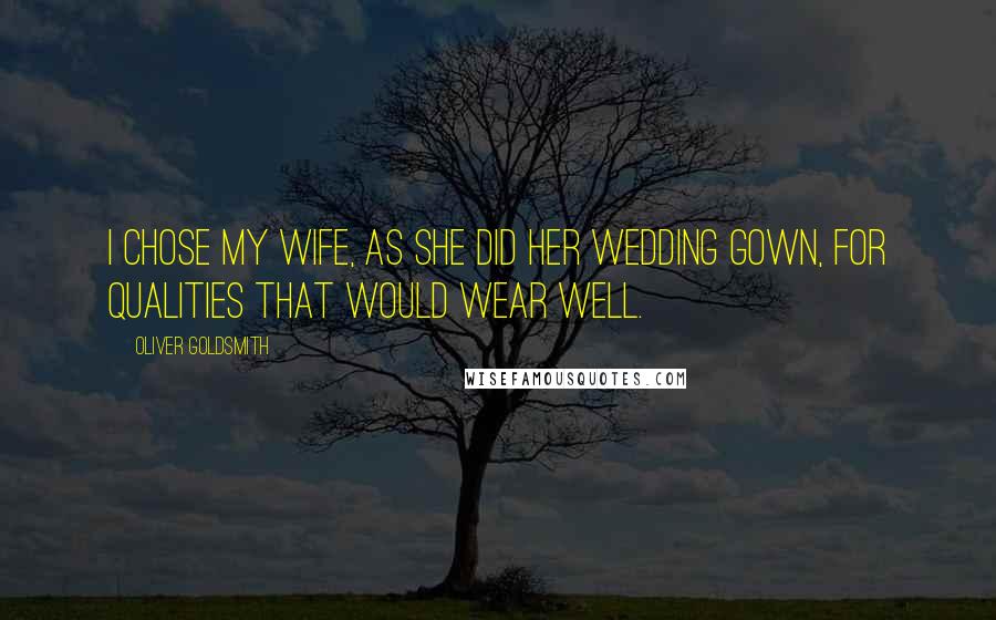 Oliver Goldsmith Quotes: I chose my wife, as she did her wedding gown, for qualities that would wear well.