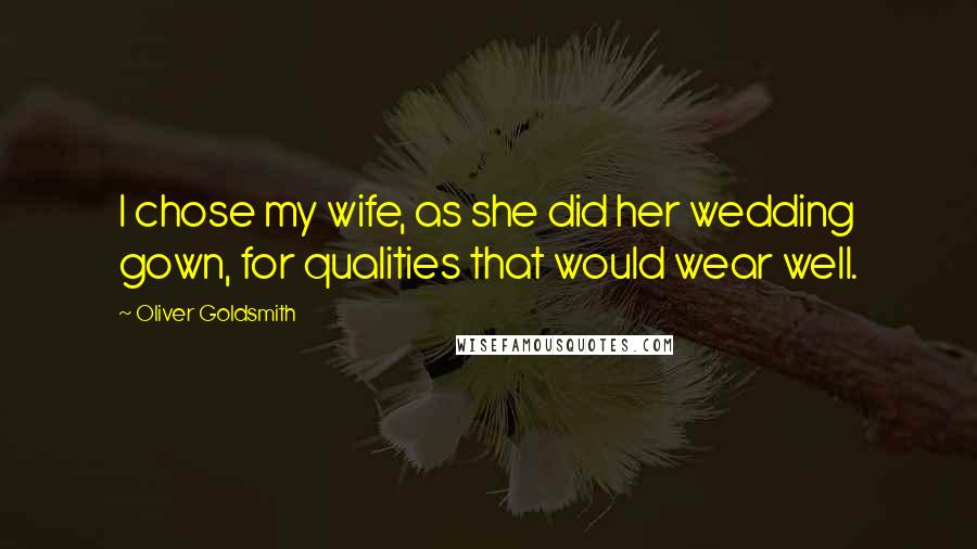 Oliver Goldsmith Quotes: I chose my wife, as she did her wedding gown, for qualities that would wear well.