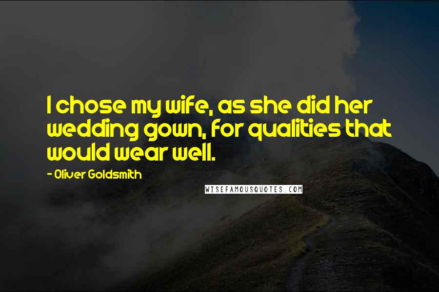 Oliver Goldsmith Quotes: I chose my wife, as she did her wedding gown, for qualities that would wear well.