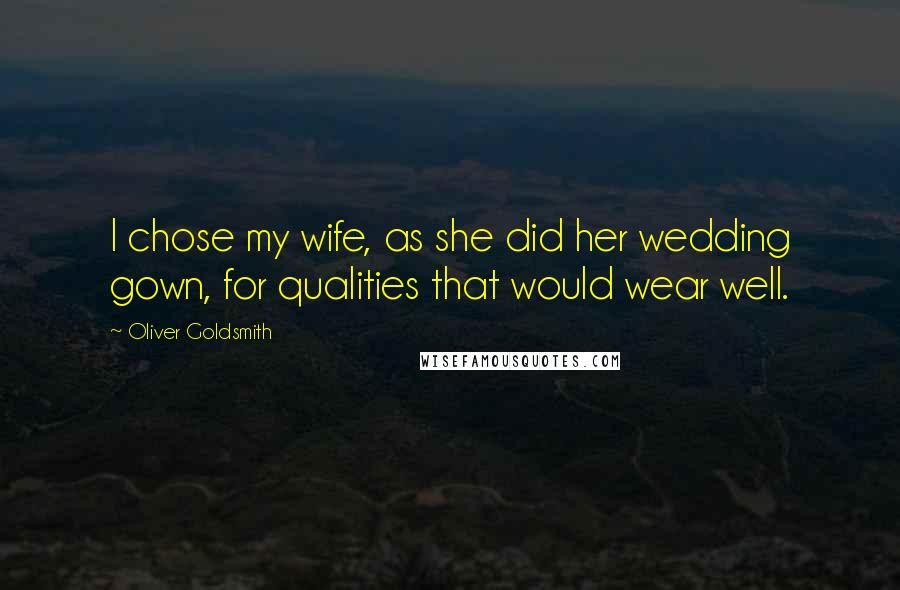 Oliver Goldsmith Quotes: I chose my wife, as she did her wedding gown, for qualities that would wear well.