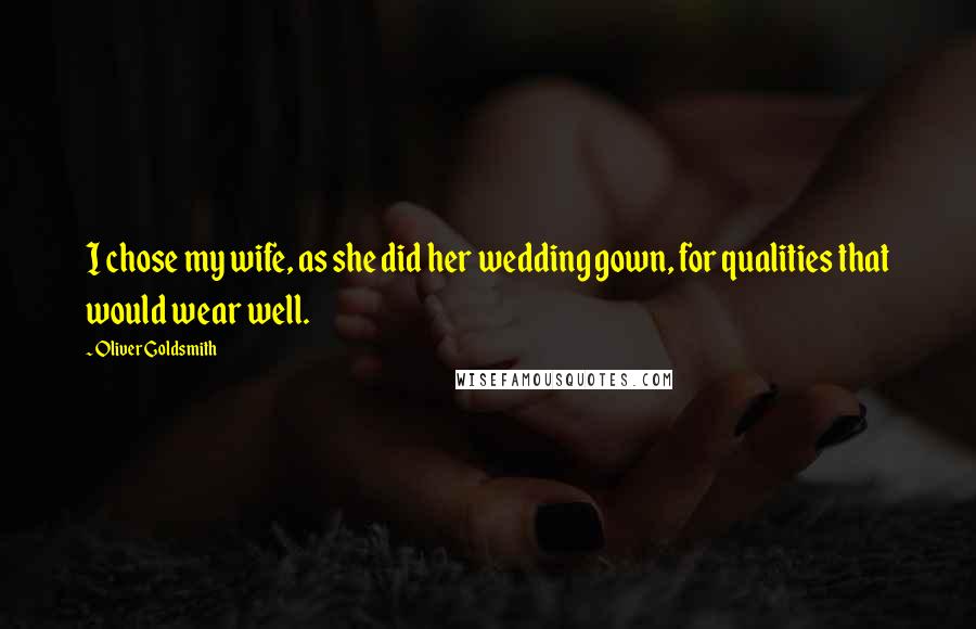 Oliver Goldsmith Quotes: I chose my wife, as she did her wedding gown, for qualities that would wear well.