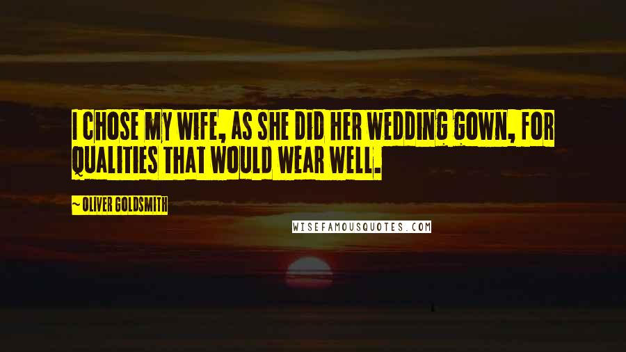 Oliver Goldsmith Quotes: I chose my wife, as she did her wedding gown, for qualities that would wear well.