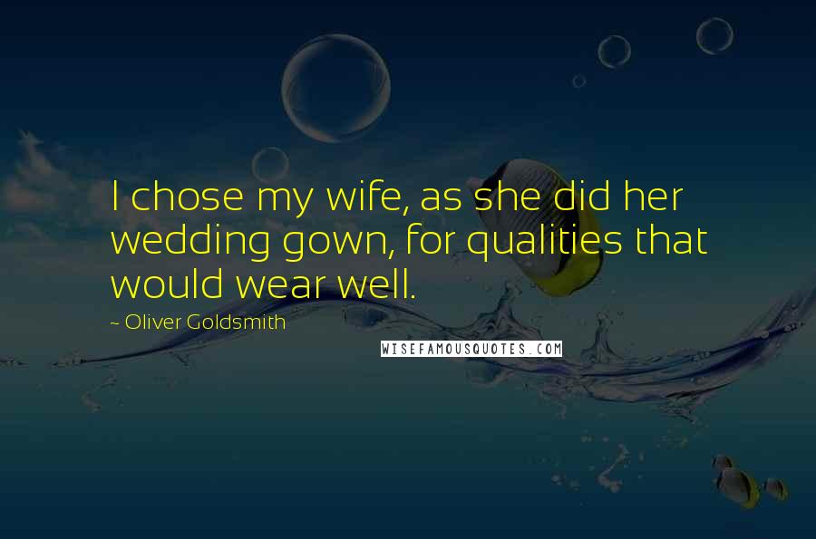 Oliver Goldsmith Quotes: I chose my wife, as she did her wedding gown, for qualities that would wear well.