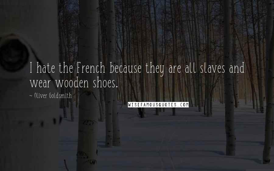 Oliver Goldsmith Quotes: I hate the French because they are all slaves and wear wooden shoes.