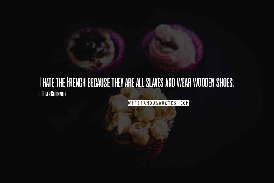 Oliver Goldsmith Quotes: I hate the French because they are all slaves and wear wooden shoes.