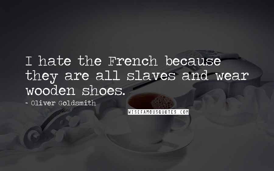 Oliver Goldsmith Quotes: I hate the French because they are all slaves and wear wooden shoes.