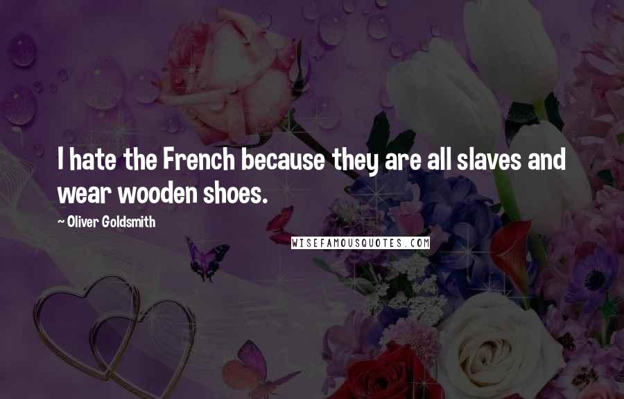 Oliver Goldsmith Quotes: I hate the French because they are all slaves and wear wooden shoes.