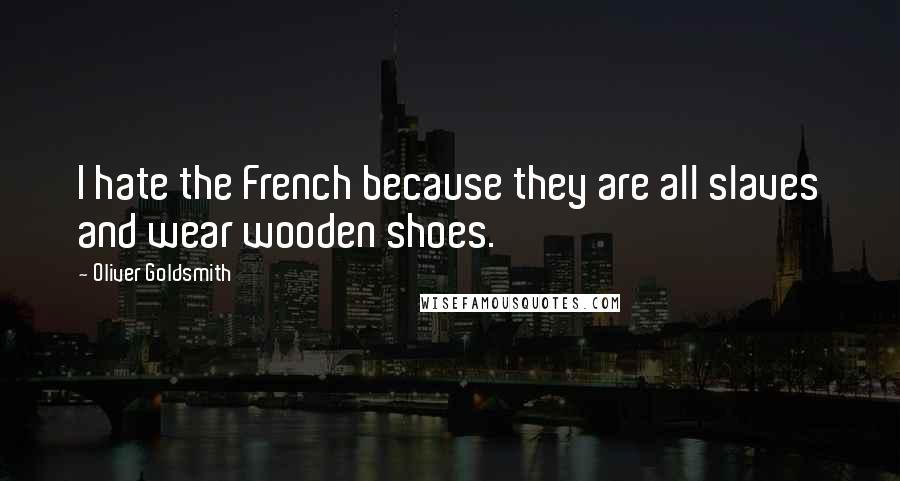 Oliver Goldsmith Quotes: I hate the French because they are all slaves and wear wooden shoes.