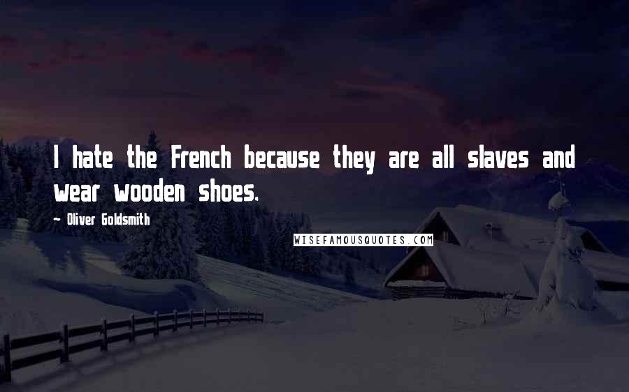 Oliver Goldsmith Quotes: I hate the French because they are all slaves and wear wooden shoes.