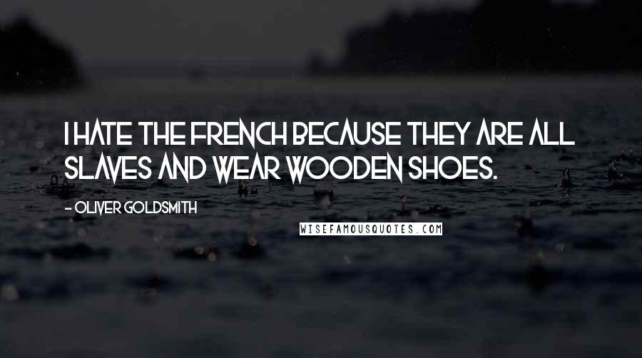 Oliver Goldsmith Quotes: I hate the French because they are all slaves and wear wooden shoes.