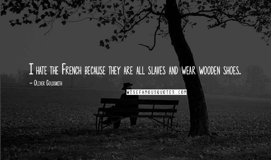 Oliver Goldsmith Quotes: I hate the French because they are all slaves and wear wooden shoes.