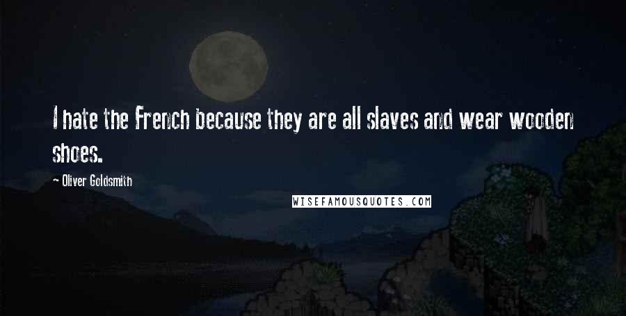 Oliver Goldsmith Quotes: I hate the French because they are all slaves and wear wooden shoes.