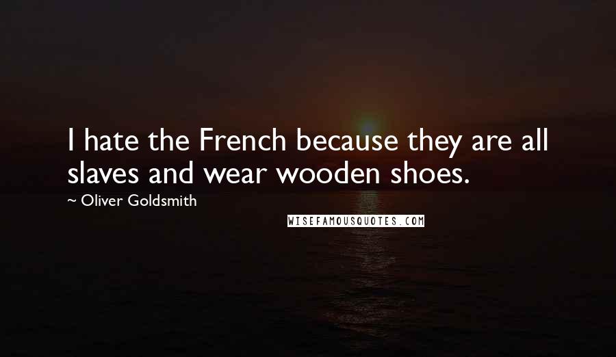 Oliver Goldsmith Quotes: I hate the French because they are all slaves and wear wooden shoes.