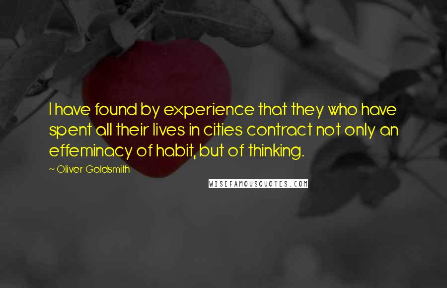 Oliver Goldsmith Quotes: I have found by experience that they who have spent all their lives in cities contract not only an effeminacy of habit, but of thinking.