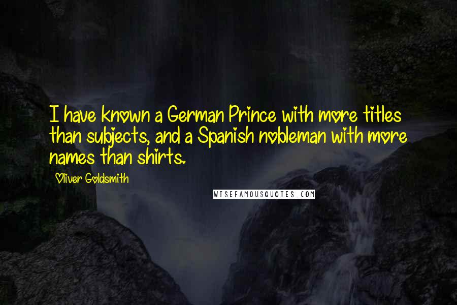 Oliver Goldsmith Quotes: I have known a German Prince with more titles than subjects, and a Spanish nobleman with more names than shirts.