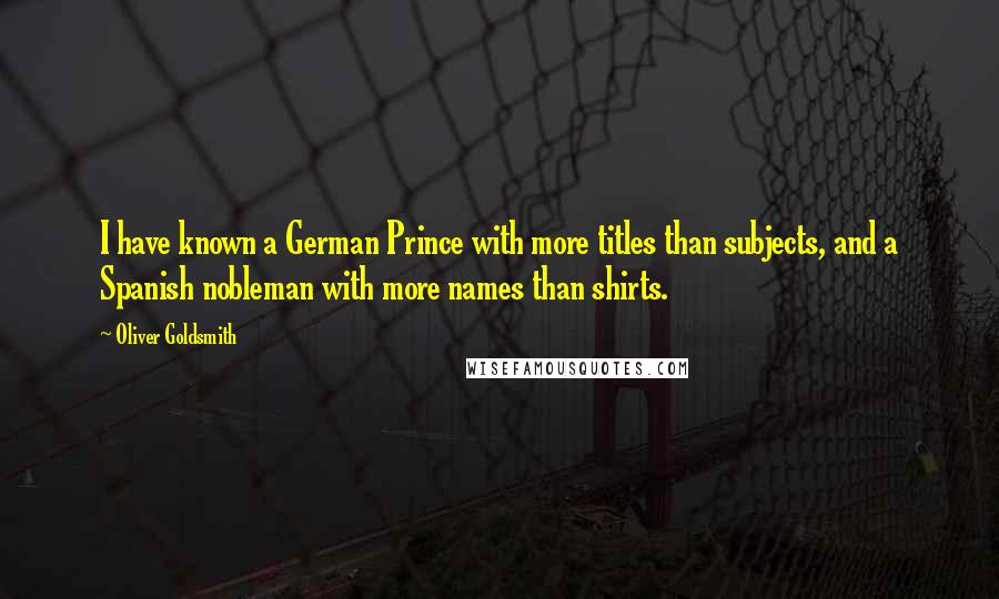 Oliver Goldsmith Quotes: I have known a German Prince with more titles than subjects, and a Spanish nobleman with more names than shirts.