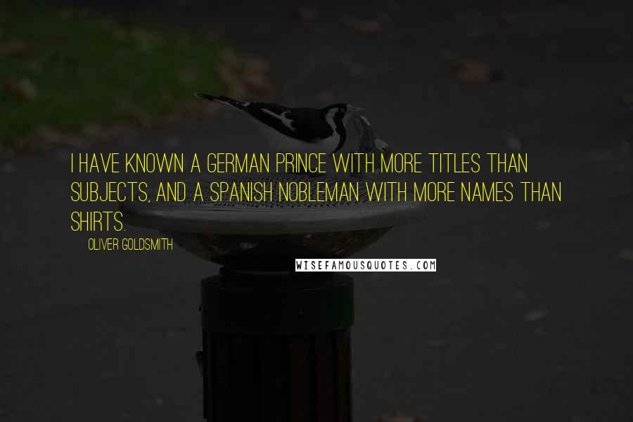 Oliver Goldsmith Quotes: I have known a German Prince with more titles than subjects, and a Spanish nobleman with more names than shirts.