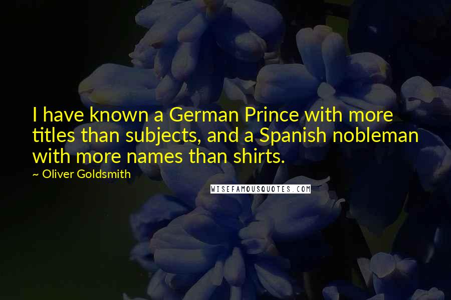 Oliver Goldsmith Quotes: I have known a German Prince with more titles than subjects, and a Spanish nobleman with more names than shirts.