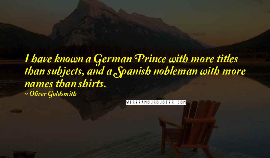 Oliver Goldsmith Quotes: I have known a German Prince with more titles than subjects, and a Spanish nobleman with more names than shirts.