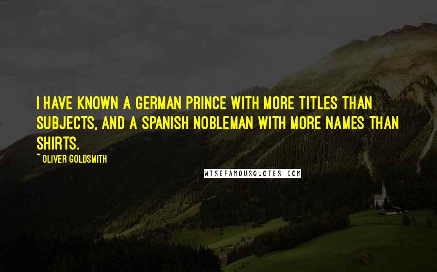 Oliver Goldsmith Quotes: I have known a German Prince with more titles than subjects, and a Spanish nobleman with more names than shirts.