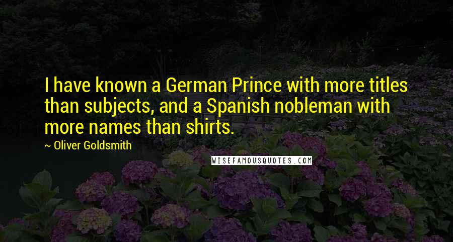 Oliver Goldsmith Quotes: I have known a German Prince with more titles than subjects, and a Spanish nobleman with more names than shirts.