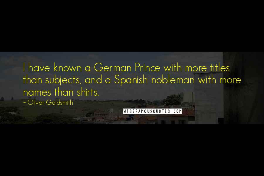 Oliver Goldsmith Quotes: I have known a German Prince with more titles than subjects, and a Spanish nobleman with more names than shirts.