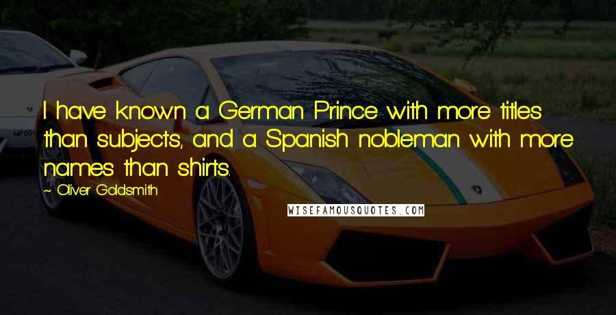 Oliver Goldsmith Quotes: I have known a German Prince with more titles than subjects, and a Spanish nobleman with more names than shirts.